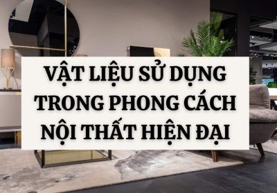 Xu Hướng Và Cách Kết Hợp Tối Ưu Vật Liệu Sử Dụng Trong Phong Cách Nội Thất Hiện Đại 